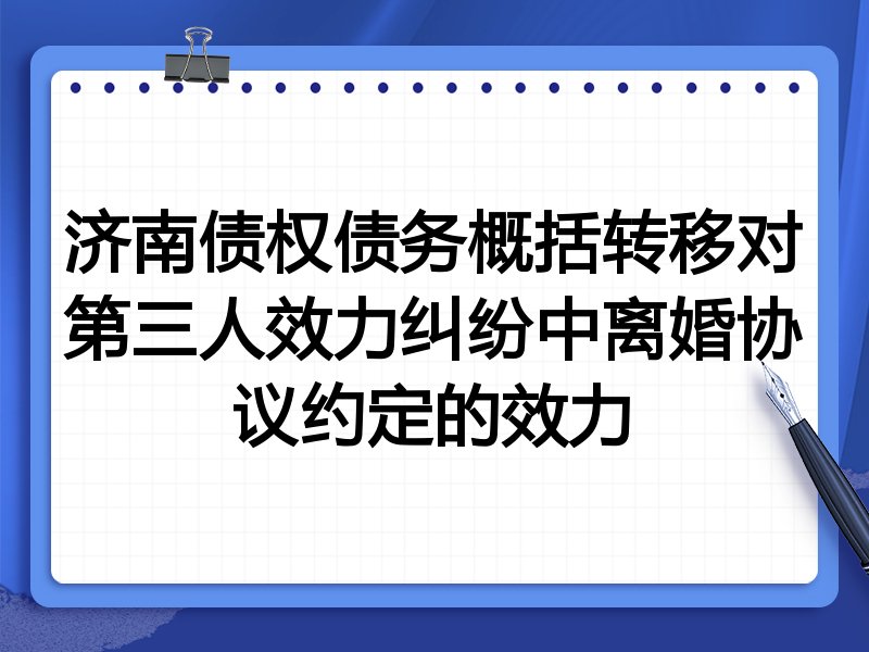 济南债权债务概括转移对第三人效力纠纷中离婚协议约定的效力