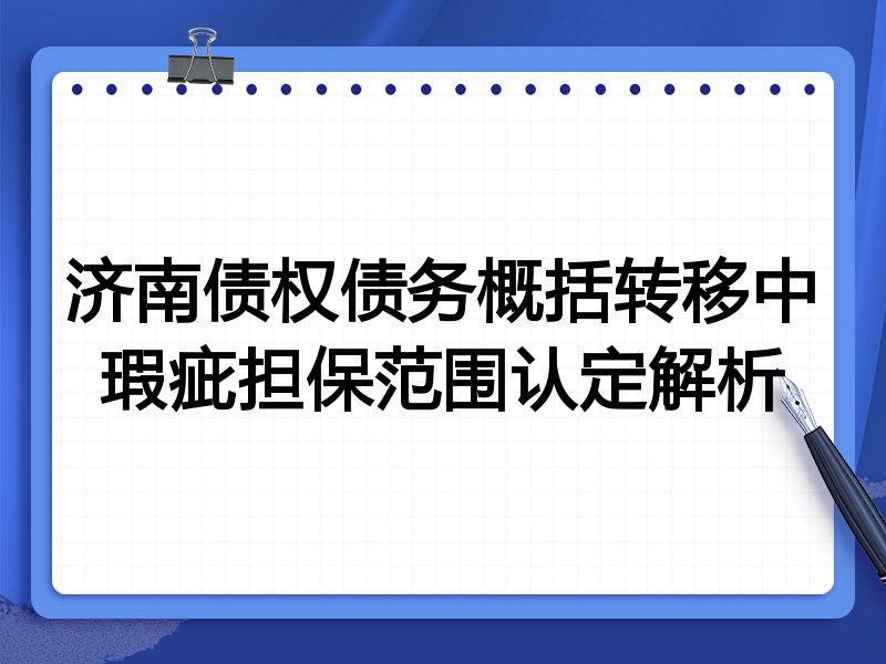 济南债权债务概括转移中瑕疵担保范围认定解析