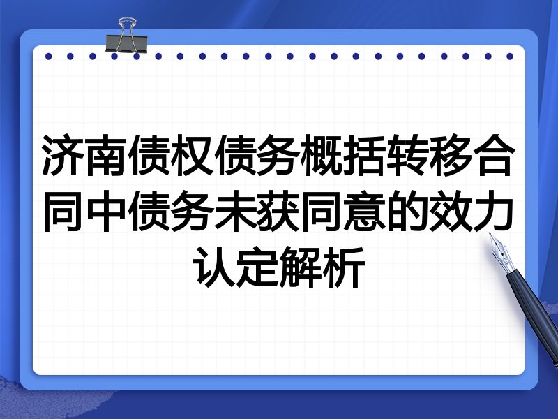 济南债权债务概括转移合同中债务未获同意的效力认定解析
