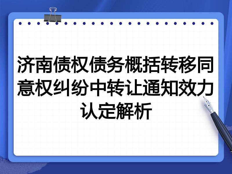 济南债权债务概括转移同意权纠纷中转让通知效力认定解析