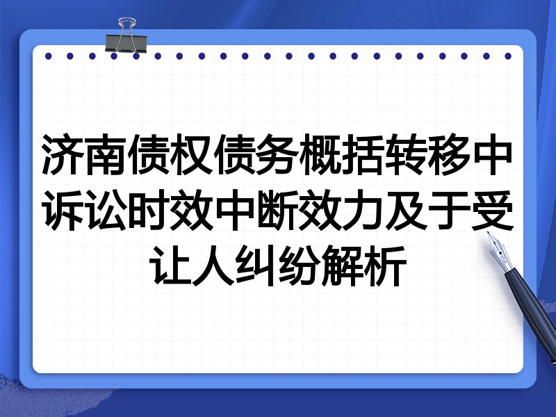 济南债权债务概括转移中诉讼时效中断效力及于受让人纠纷解析