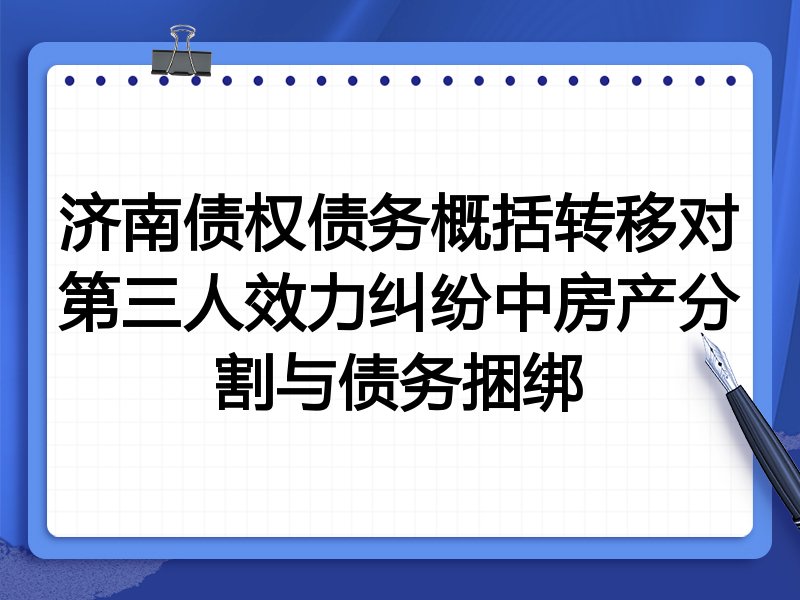 济南债权债务概括转移对第三人效力纠纷中房产分割与债务捆绑