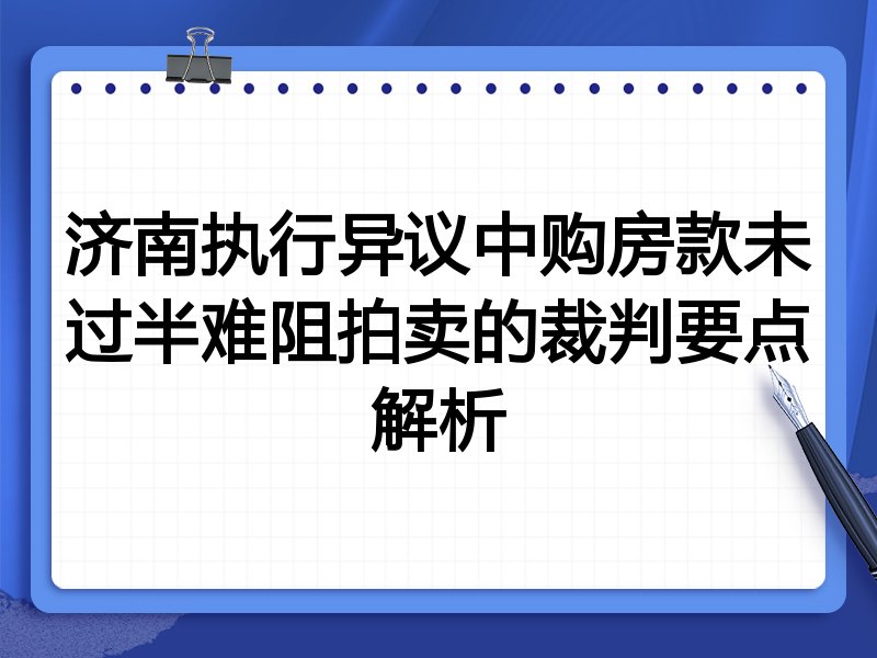 济南执行异议中购房款未过半难阻拍卖的裁判要点解析