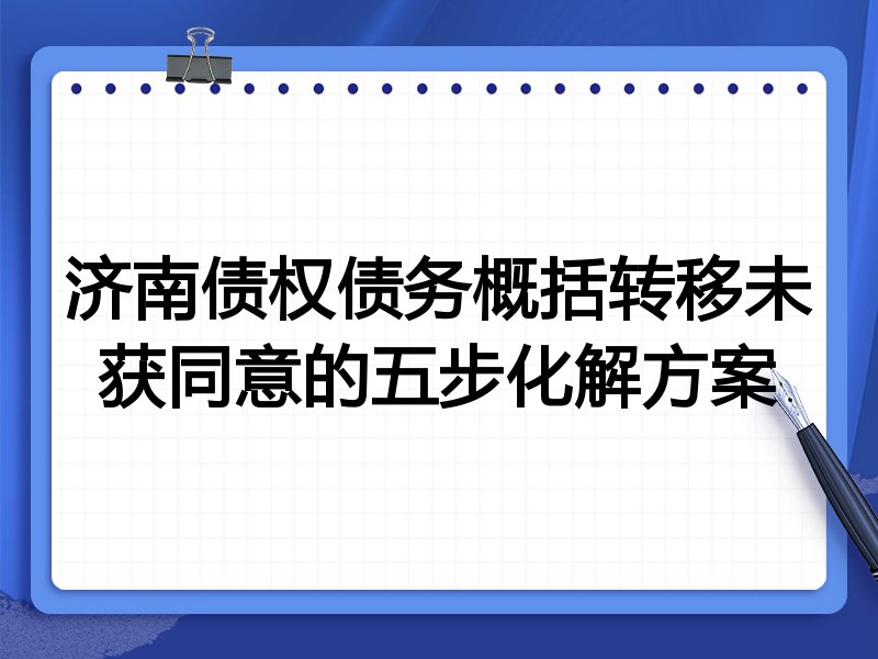 济南债权债务概括转移未获同意的五步化解方案