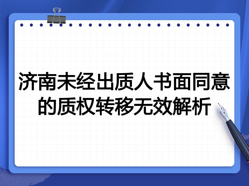 济南未经出质人书面同意的质权转移无效解析