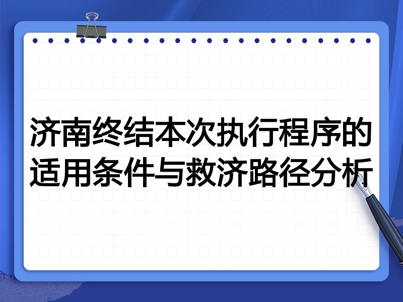 济南终结本次执行程序的适用条件与救济路径分析