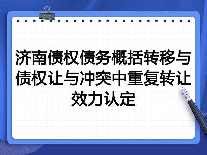 济南债权债务概括转移与债权让与冲突中重复转让效力认定