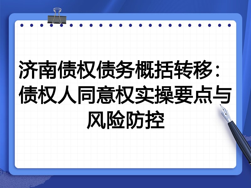 济南债权债务概括转移:债权人同意权实操要点与风险防控