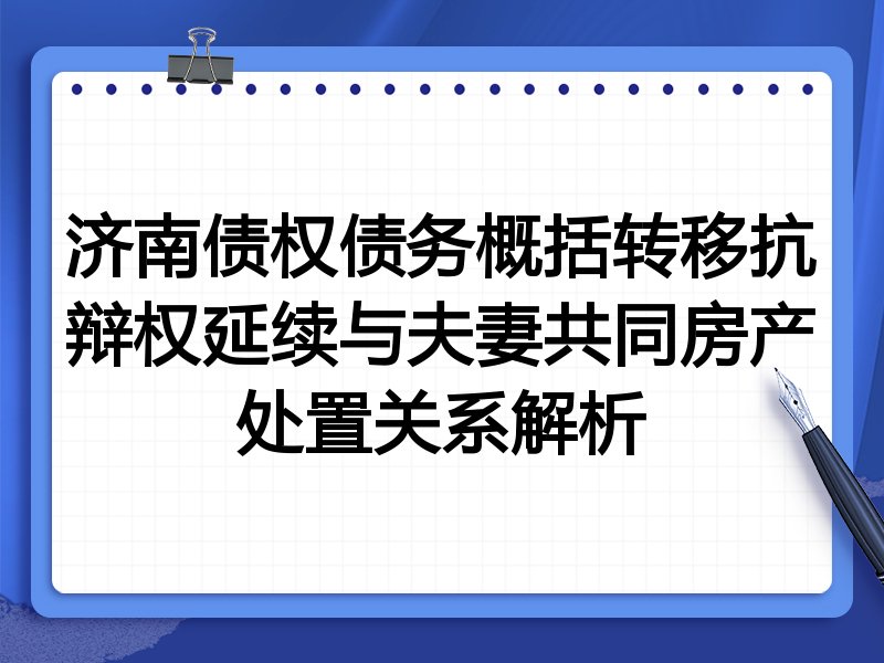 济南债权债务概括转移抗辩权延续与夫妻共同房产处置关系解析