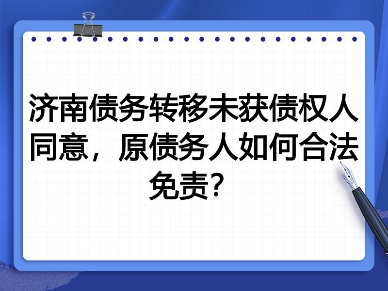 济南债务转移未获债权人同意,原债务人如何合法免责?