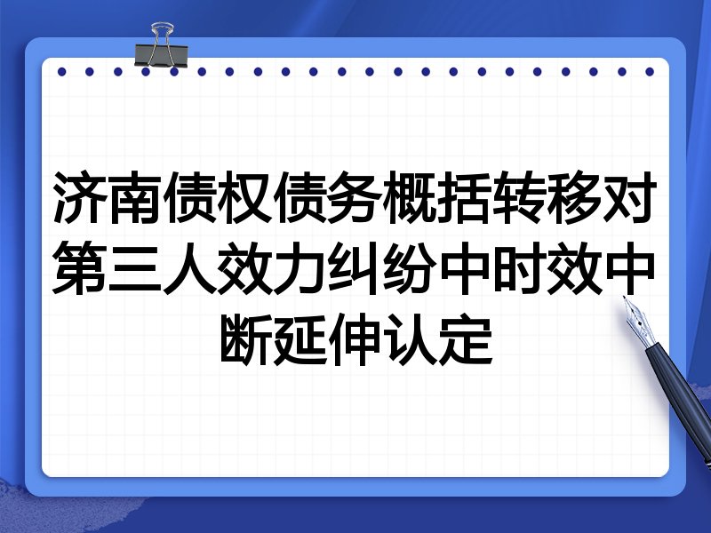 济南债权债务概括转移对第三人效力纠纷中时效中断延伸认定