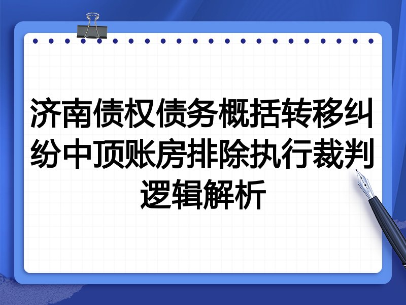济南债权债务概括转移纠纷中顶账房排除执行裁判逻辑解析