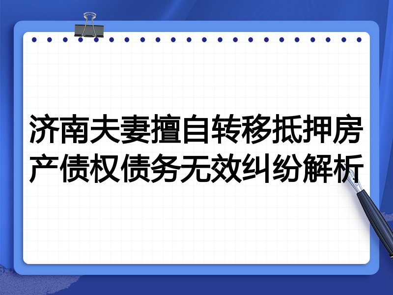 济南夫妻擅自转移抵押房产债权债务无效纠纷解析