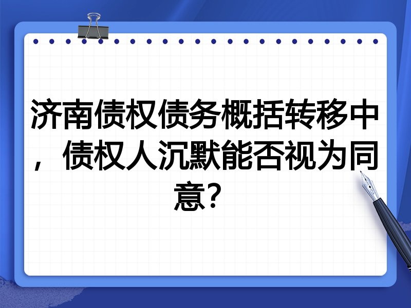 济南债权债务概括转移中,债权人沉默能否视为同意?