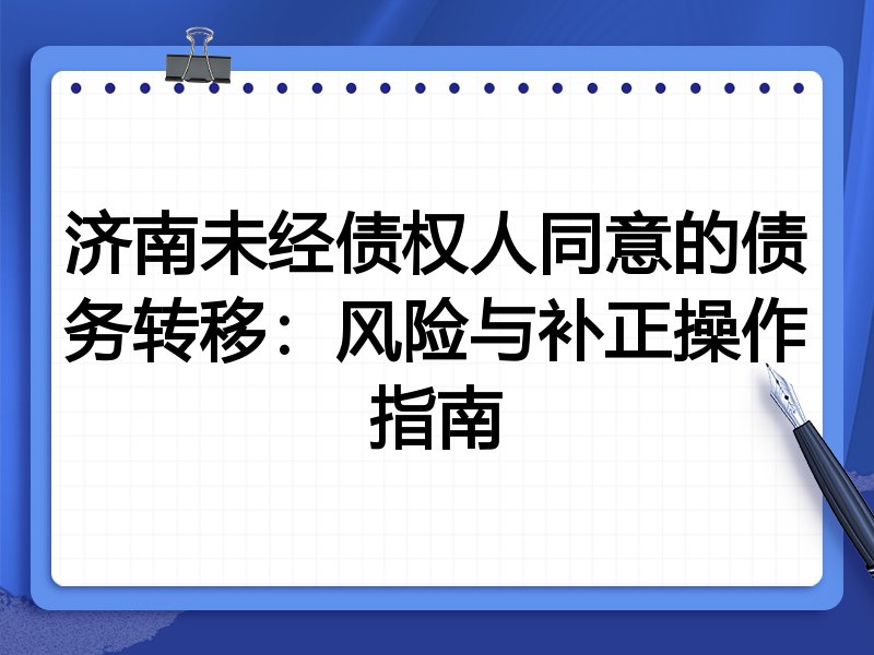 济南未经债权人同意的债务转移:风险与补正操作指南