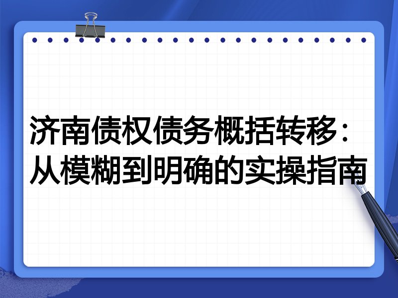 济南债权债务概括转移：从模糊到明确的实操指南