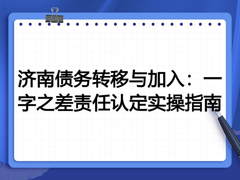 济南债务转移与加入：一字之差责任认定实操指南