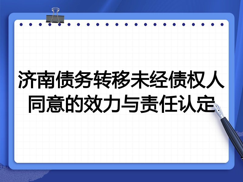 济南债务转移未经债权人同意的效力与责任认定