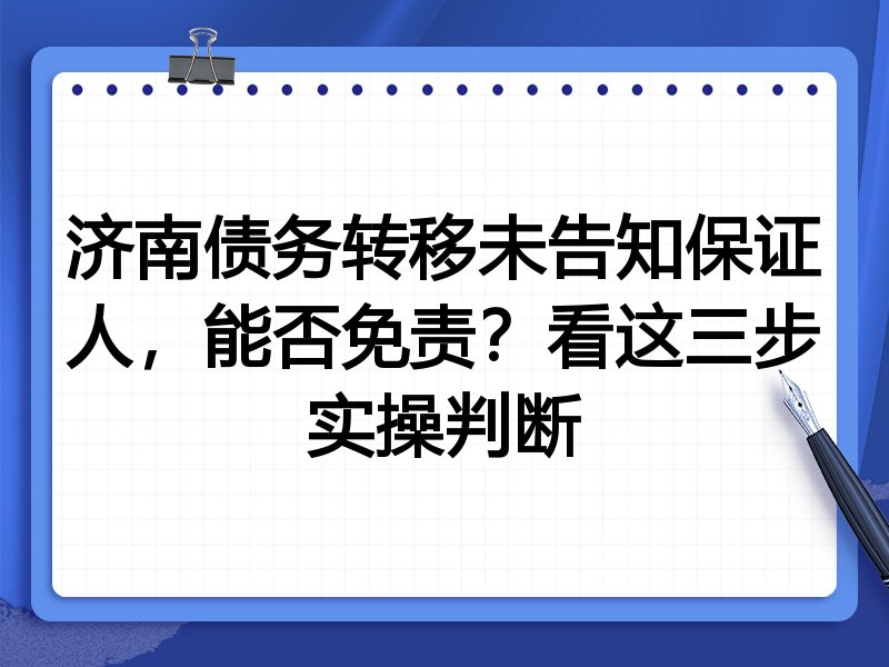 济南债务转移未告知保证人，能否免责？看这三步实操判断