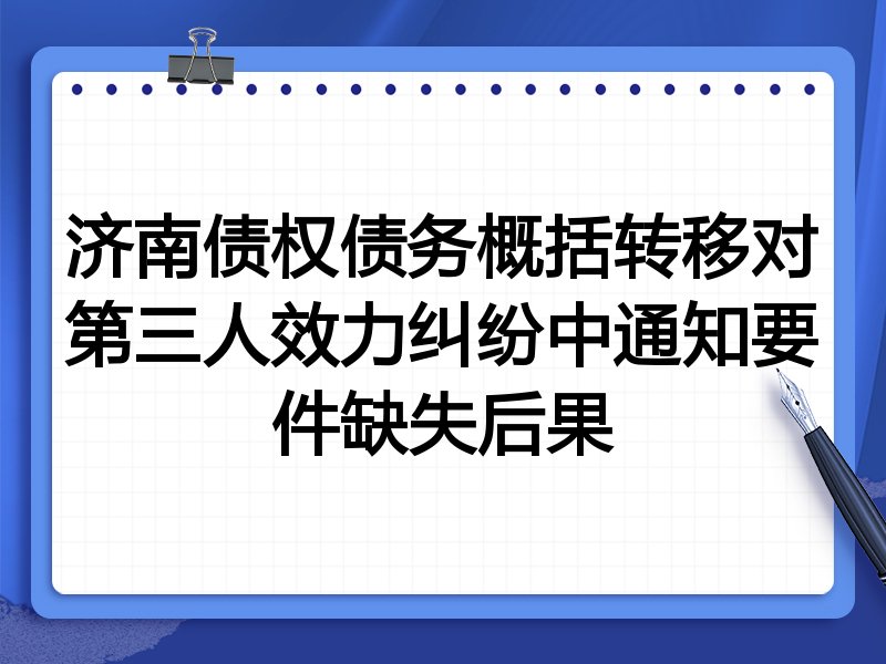 济南债权债务概括转移对第三人效力纠纷中通知要件缺失后果