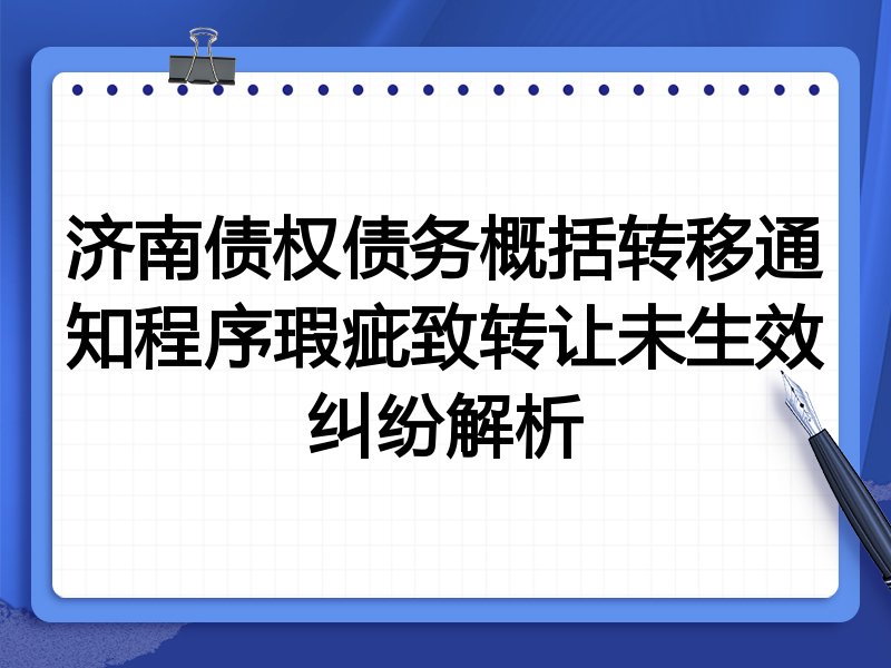 济南债权债务概括转移通知程序瑕疵致转让未生效纠纷解析