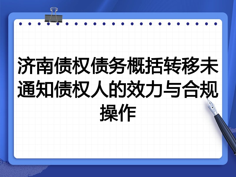 济南债权债务概括转移未通知债权人的效力与合规操作