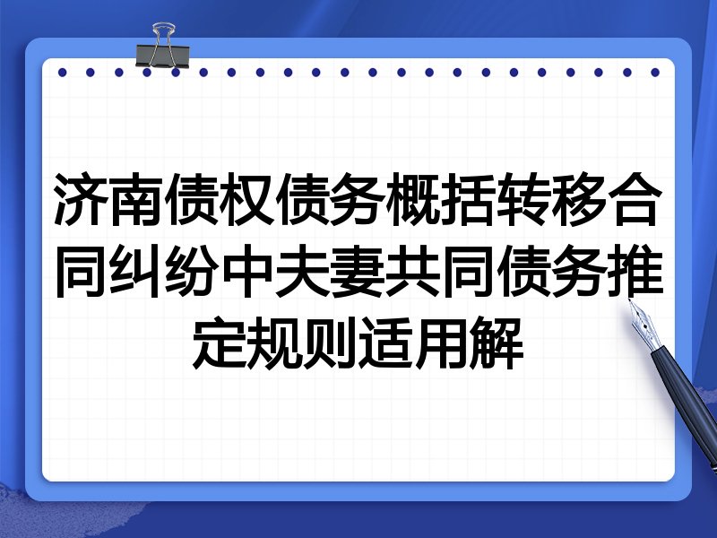 济南债权债务概括转移合同纠纷中夫妻共同债务推定规则适用解