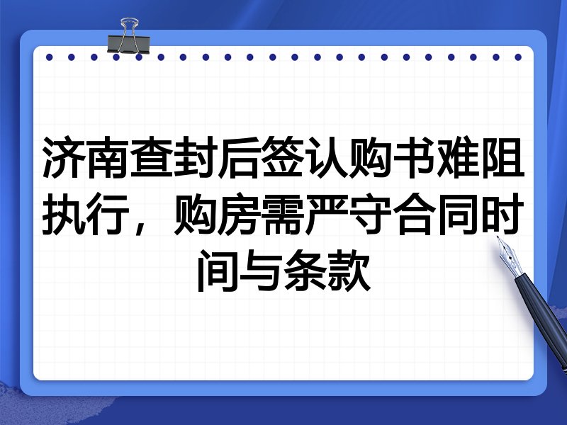 济南查封后签认购书难阻执行，购房需严守合同时间与条款