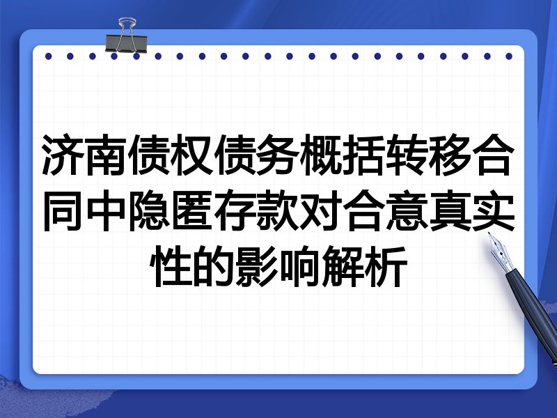 济南债权债务概括转移合同中隐匿存款对合意真实性的影响解析