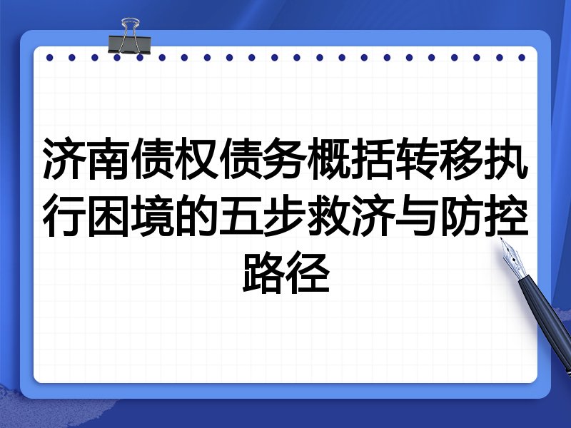 济南债权债务概括转移执行困境的五步救济与防控路径