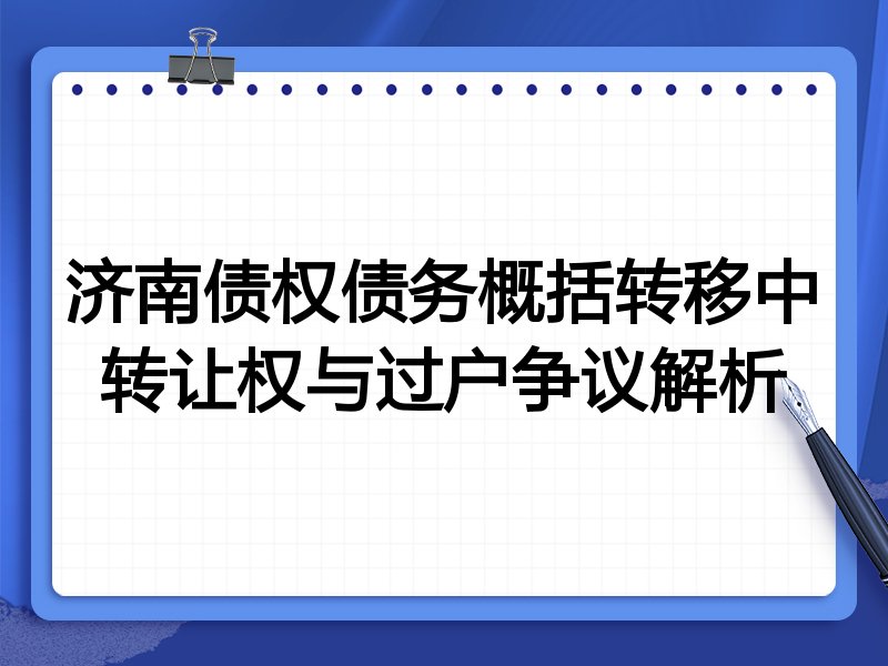济南债权债务概括转移中转让权与过户争议解析