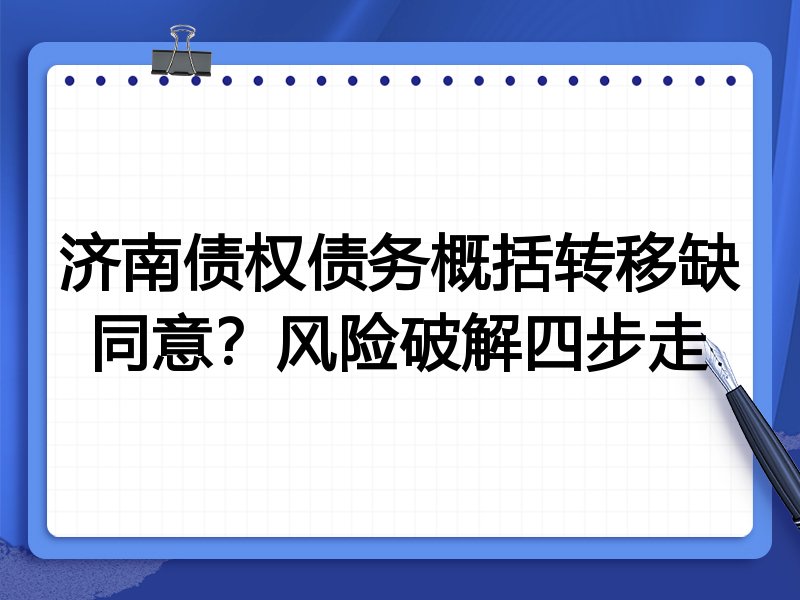 济南债权债务概括转移缺同意？风险破解四步走