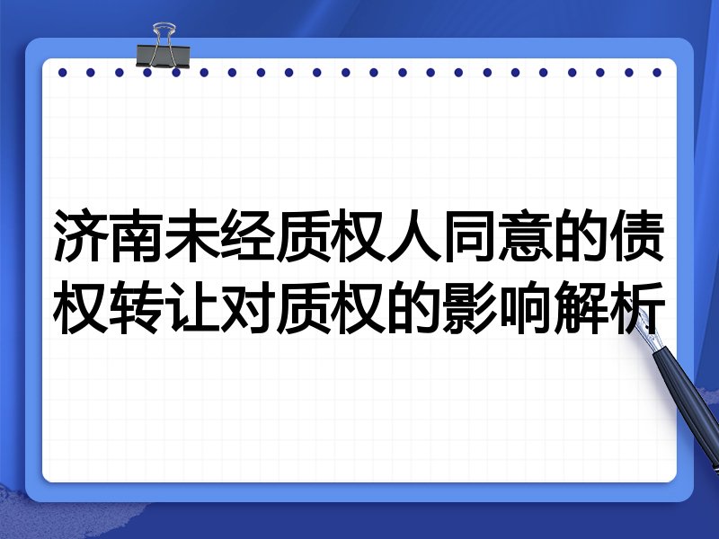 济南未经质权人同意的债权转让对质权的影响解析