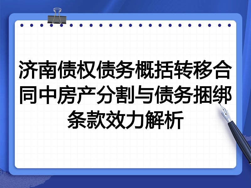 济南债权债务概括转移合同中房产分割与债务捆绑条款效力解析