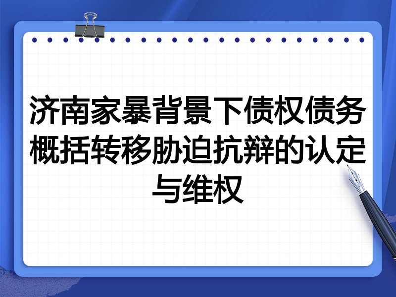 济南家暴背景下债权债务概括转移胁迫抗辩的认定与维权