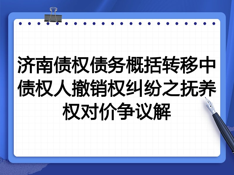 济南债权债务概括转移中债权人撤销权纠纷之抚养权对价争议解