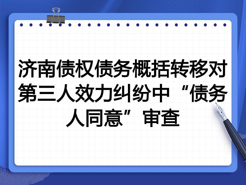 济南债权债务概括转移对第三人效力纠纷中“债务人同意”审查