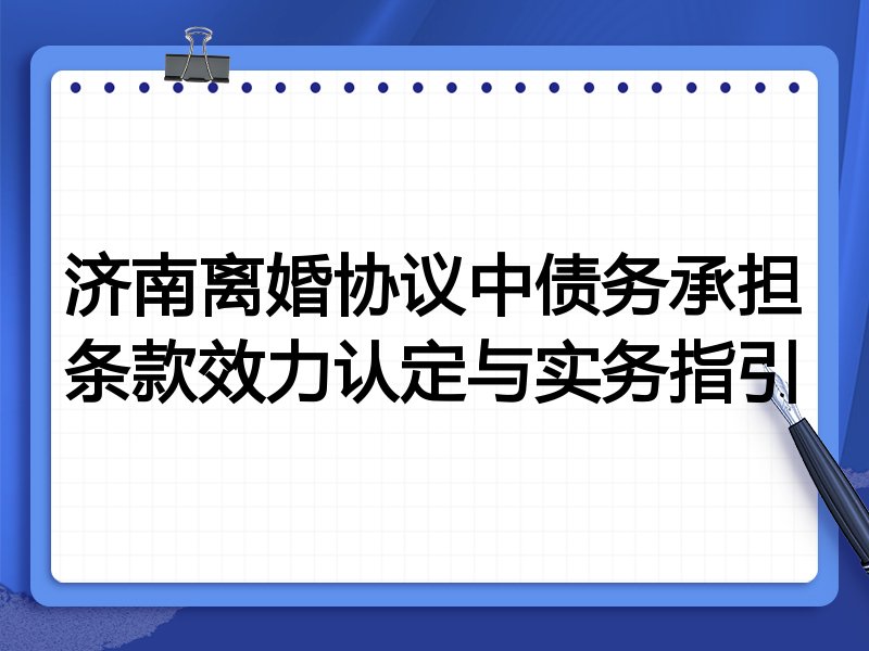 济南离婚协议中债务承担条款效力认定与实务指引