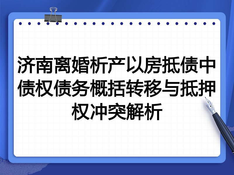 济南离婚析产以房抵债中债权债务概括转移与抵押权冲突解析