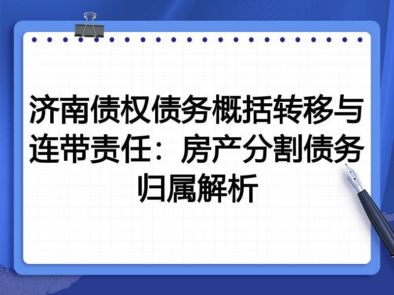 济南债权债务概括转移与连带责任:房产分割债务归属解析
