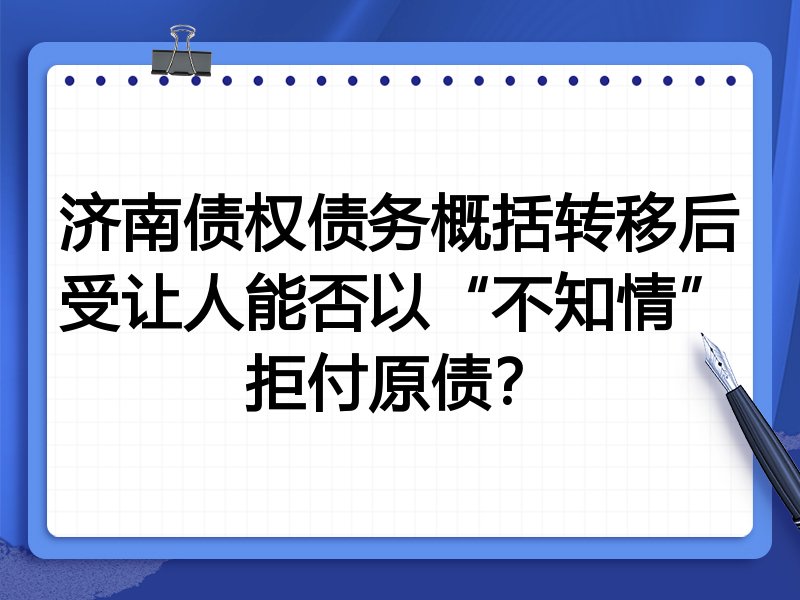 济南债权债务概括转移后受让人能否以“不知情”拒付原债?