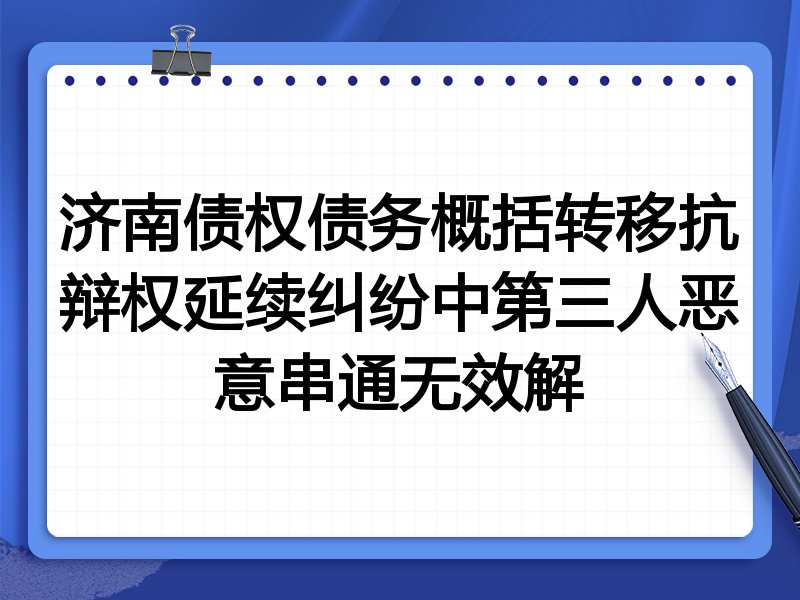 济南债权债务概括转移抗辩权延续纠纷中第三人恶意串通无效解