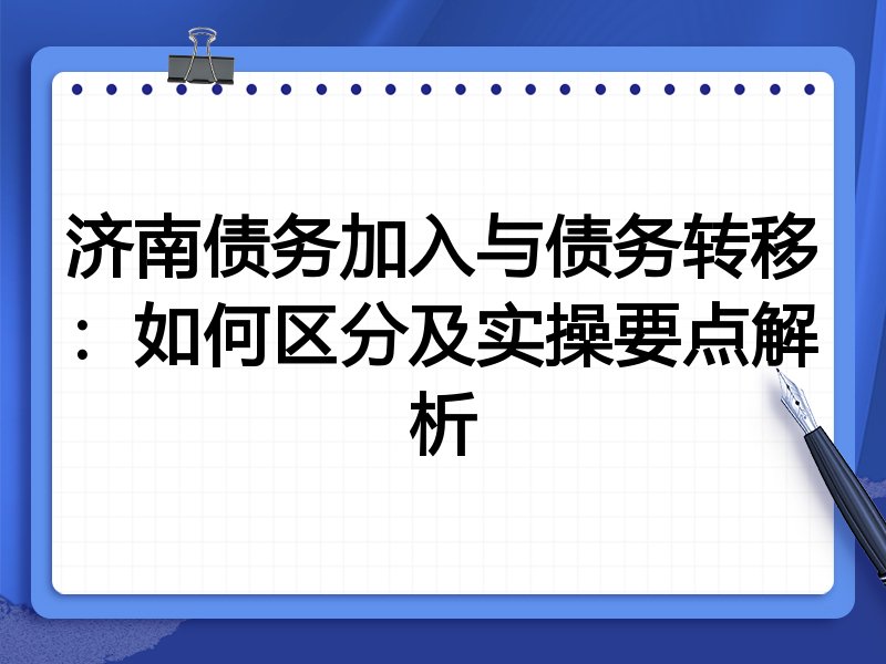 济南债务加入与债务转移:如何区分及实操要点解析