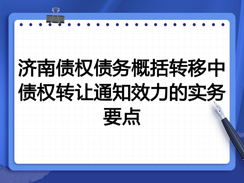 济南债权债务概括转移中债权转让通知效力的实务要点