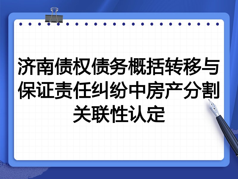 济南债权债务概括转移与保证责任纠纷中房产分割关联性认定