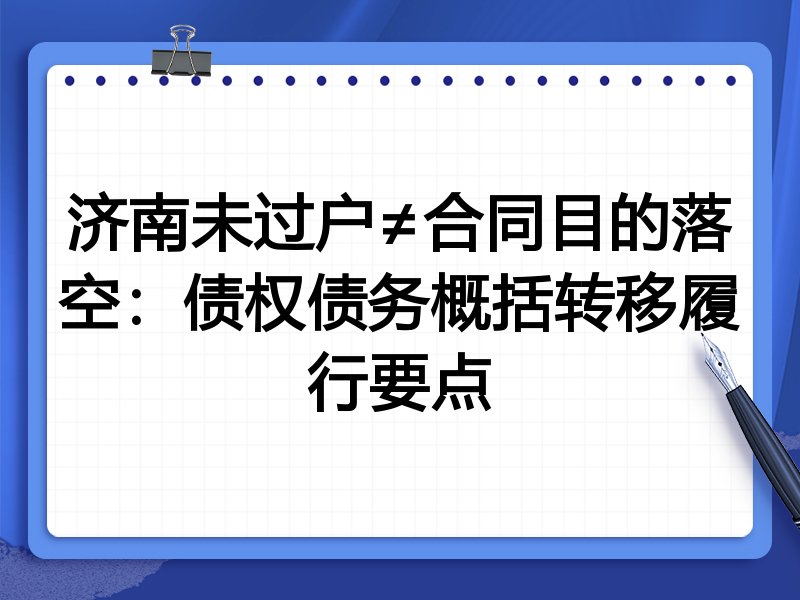 济南未过户≠合同目的落空:债权债务概括转移履行要点