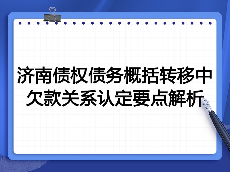 济南债权债务概括转移中欠款关系认定要点解析