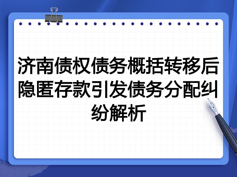济南债权债务概括转移后隐匿存款引发债务分配纠纷解析