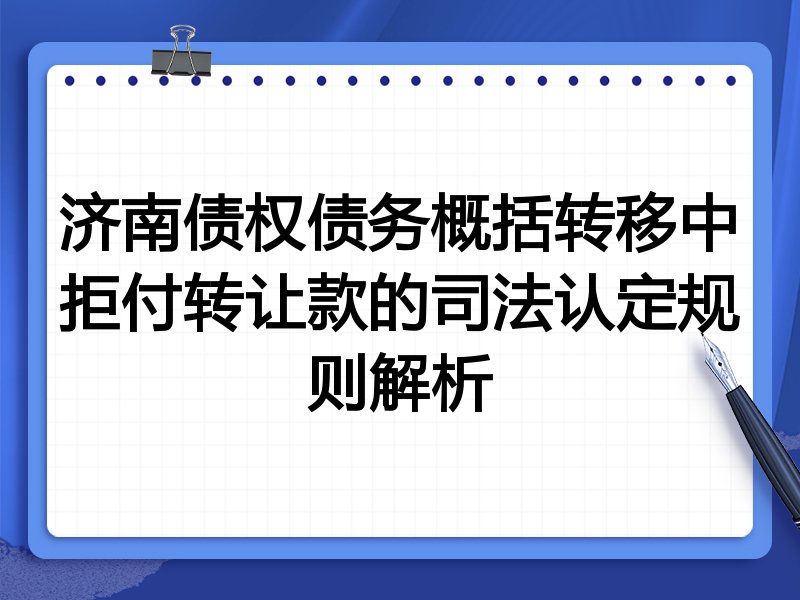 济南债权债务概括转移中拒付转让款的司法认定规则解析