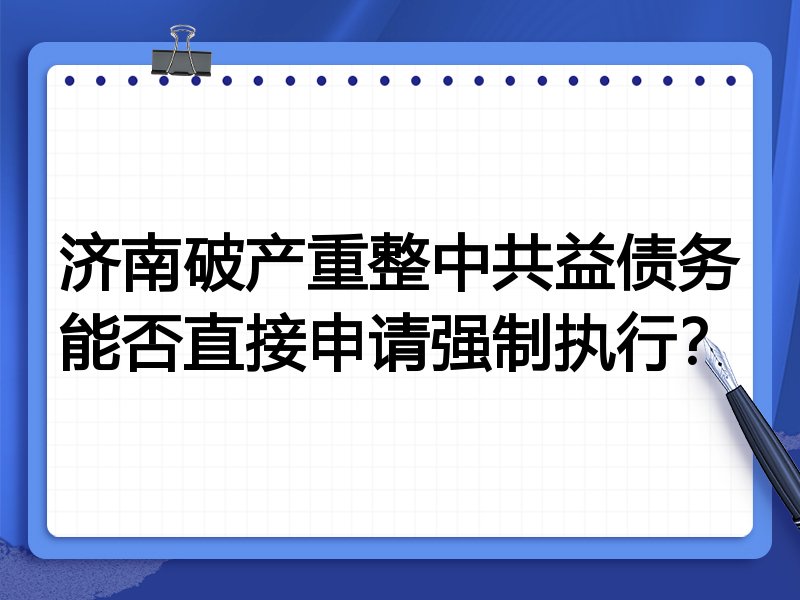 济南破产重整中共益债务能否直接申请强制执行?